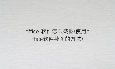 office软件怎么截图(使用office软件截图的方法)